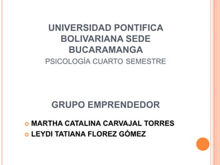UNIVERSIDAD PONTIFICA BOLIVARIANA SEDE BUCARAMANGA psicología cuarto semestreGRUPO EMPRENDEDORMARTHA CATALINA CARVAJAL TORRES		LEYDI TATIANA FLOREZ GÓMEZ