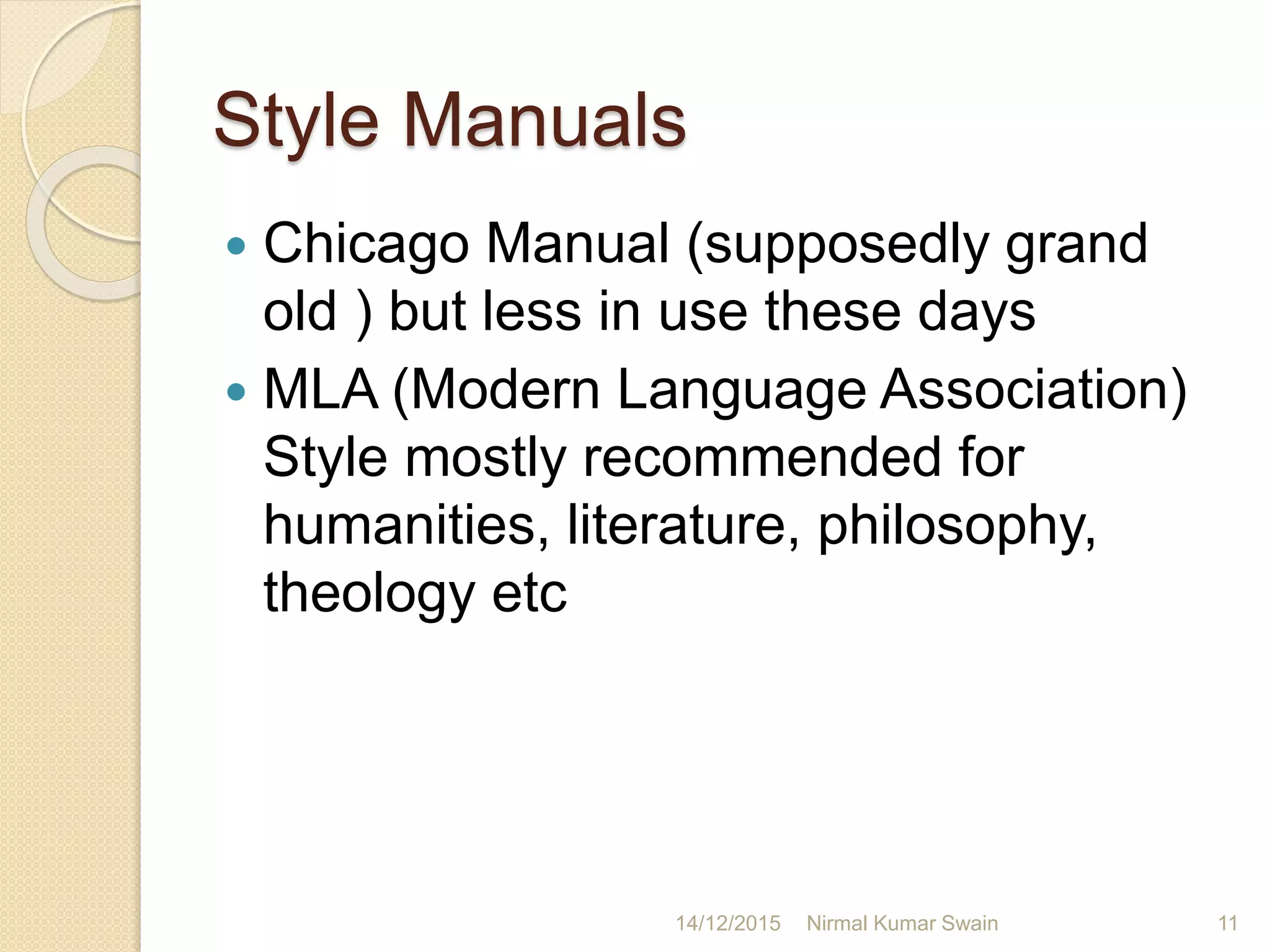 Style Manuals
 Chicago Manual (supposedly grand
old ) but less in use these days
 MLA (Modern Language Association)
Style mostly recommended for
humanities, literature, philosophy,
theology etc
14/12/2015 11Nirmal Kumar Swain
 