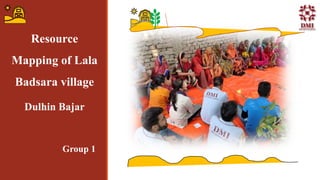 Resource
Mapping of Lala
Badsara village
Dulhin Bajar
Group 1
 