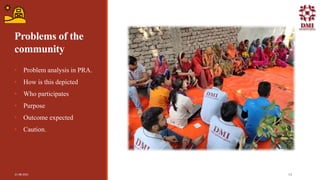 Problems of the
community
• Problem analysis in PRA.
• How is this depicted
• Who participates
• Purpose
• Outcome expected
• Caution.
21-08-2021 14
 