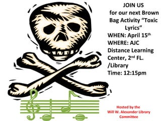 JOIN US for our next Brown Bag Activity “Toxic Lyrics” WHEN: April 15 th WHERE: AJC Distance Learning Center, 2 nd  FL. /Library Time: 12:15pm Hosted by the  Will W. Alexander Library Committee 