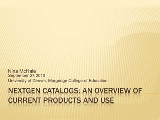 NextGen Catalogs: An Overview of Current Products and Use Nina McHaleSeptember 27 2010 University of Denver, Morgridge College of Education   