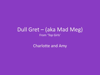 Dull Gret – (aka Mad Meg)
From ‘Top Girls’

Charlotte and Amy

 