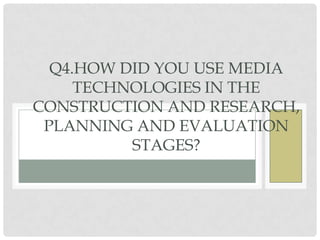 Q4.HOW DID YOU USE MEDIA
     TECHNOLOGIES IN THE
CONSTRUCTION AND RESEARCH,
 PLANNING AND EVALUATION
          STAGES?
 