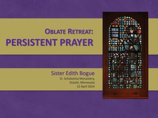 OBLATE RETREAT:
PERSISTENT PRAYER
Sister Edith Bogue
St. Scholastica Monastery,
Duluth, Minnesota
12 April 2014
 