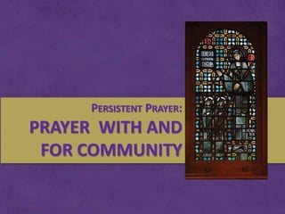 PERSISTENT PRAYER:
PRAYER WITH AND
FOR COMMUNITY
 