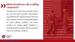 When should you call a roofing
contractor?
The ideal time to call a service provider would
be at the first sign of trouble. Unfortunately,
most people tend to ignore the small cracks and
issues. However, the roof is consistently exposed
to various external conditions, and minor
problems can escalate rapidly. Therefore, it
would be prudent to always check for any issues
and call for immediate assistance.
www.duluthroofingservice.com
 