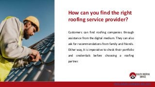 www.duluthroofingservice.com
How can you find the right
roofing service provider?
Customers can find roofing companies through
assistance from the digital medium. They can also
ask for recommendations from family and friends.
Either way, it is imperative to check their portfolio
and credentials before choosing a roofing
partner.
 