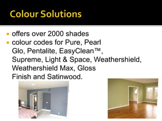  offers over 2000 shades
 colour codes for Pure, Pearl
Glo, Pentalite, EasyClean™,
Supreme, Light & Space, Weathershield,
Weathershield Max, Gloss
Finish and Satinwood.
 