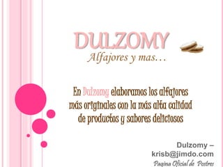 DULZOMY 
En Dulzomy elaboramos los alfajores 
más originales con la más alta calidad 
de productos y sabores deliciosos 
Dulzomy – 
Alfajores y mas… 
krisb@jimdo.com 
Pagina Oficial de Postres 
 
