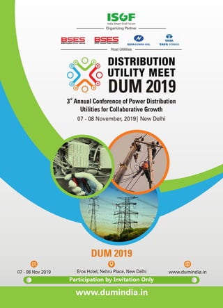 07 - 08 Nov 2019 www.dumindia.inEros Hotel, Nehru Place, New Delhi
DUM 2019
www.dumindia.in
07 - 08 November, 2019| New Delhi
DUM 2019rd
3 Annual Conference of Power Distribution
Utilities for Collaborative Growth
India Smart Grid Forum
Organizing Partner
Host Utilities
Participation by Invitation Only
 