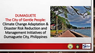 DUMAGUETE
The City of Gentle People:
Climate Change Adaptation &
Disaster Risk Reduction and
Management Initiatives of
Dumaguete City, Philippines
1
 