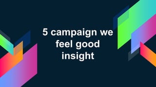 5 campaign we
feel good
insight
 