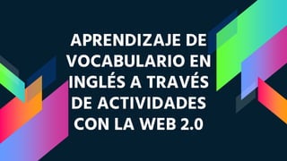 APRENDIZAJE DE
VOCABULARIO EN
INGLÉS A TRAVÉS
DE ACTIVIDADES
CON LA WEB 2.0
 