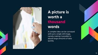 A picture is
worth a
thousand
words
A complex idea can be conveyed
with just a single still image,
namely making it possible to
absorb large amounts of data
quickly.
10
 