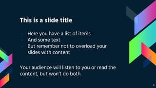 This is a slide title
› Here you have a list of items
› And some text
› But remember not to overload your
slides with content
Your audience will listen to you or read the
content, but won’t do both.
6
 