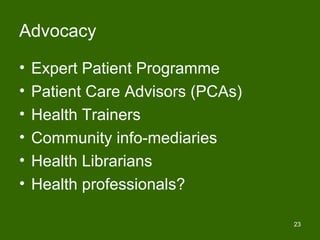 Advocacy

•   Expert Patient Programme
•   Patient Care Advisors (PCAs)
•   Health Trainers
•   Community info-mediaries
•   Health Librarians
•   Health professionals?

                                   23
 