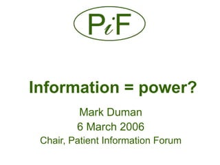 Information = power?
         Mark Duman
         6 March 2006
 Chair, Patient Information Forum
 