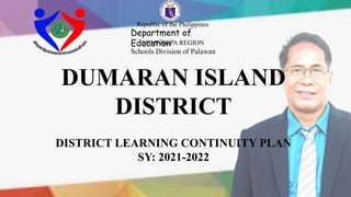Republic of the Philippines
Department of
Education
MIMAROPA REGION
Schools Division of Palawan
DUMARAN ISLAND
DISTRICT
DISTRICT LEARNING CONTINUITY PLAN
SY: 2021-2022
 