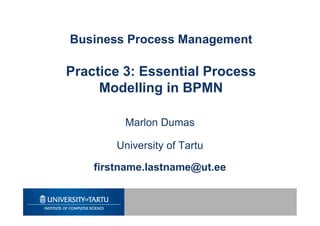 Business Process Management
Practice 3: Essential Process
Modelling in BPMN
Marlon Dumas
University of Tartu
firstname.lastname@ut.ee
 