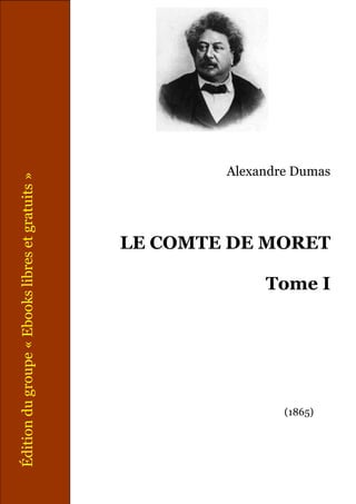 Édition du groupe « Ebooks libres et gratuits »




       (1865)
                                                        Alexandre Dumas




                           Tome I
                                    LE COMTE DE MORET
 