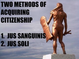 TWO METHODS OF
ACQUIRING
CITIZENSHIP
1. JUS SANGUINIS
2. JUS SOLI
 