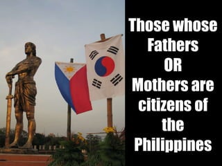 Those whose
Fathers
OR
Mothers are
citizens of
the
Philippines
 
