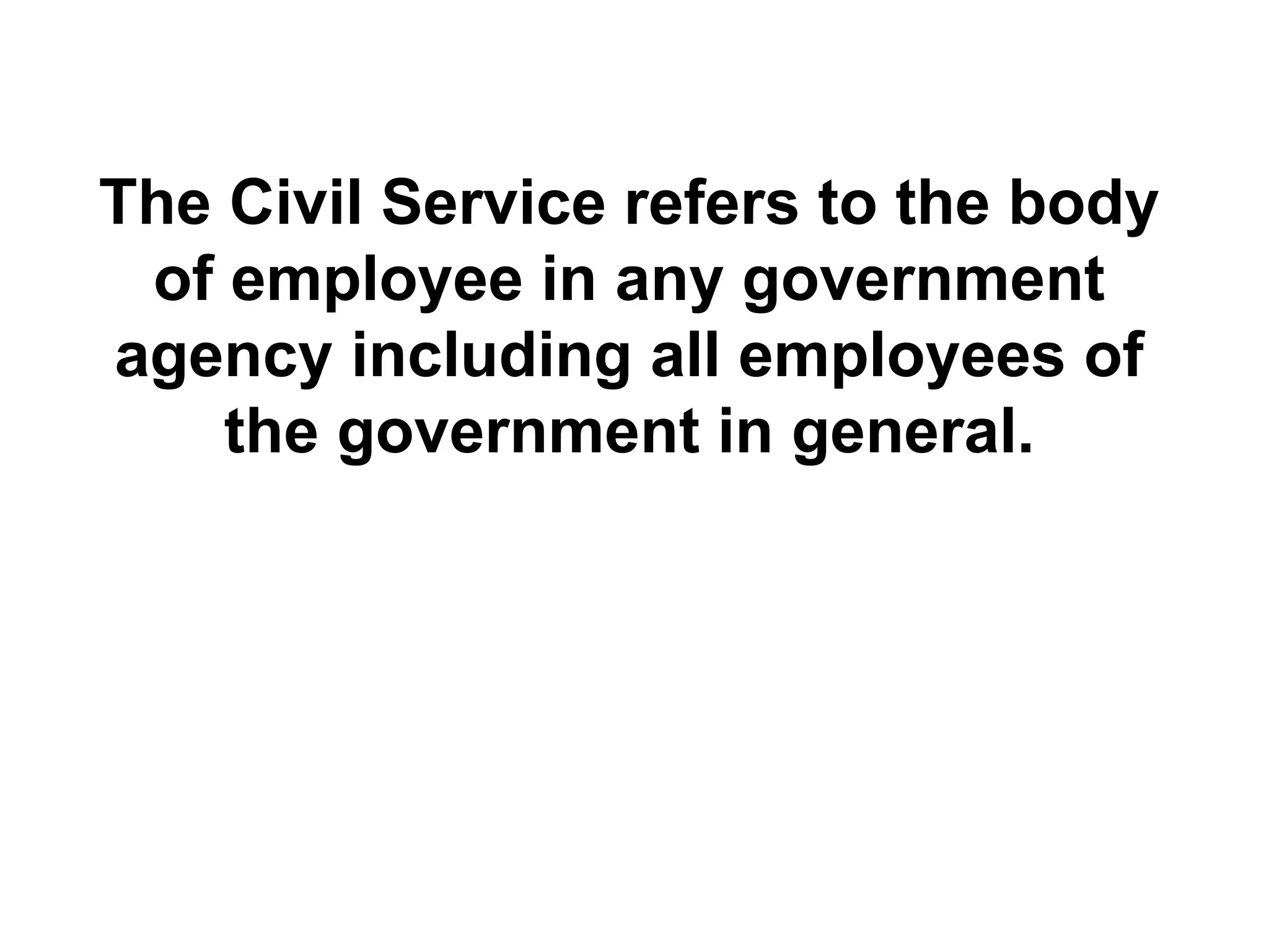 The Civil Service refers to the body
of employee in any government
agency including all employees of
the government in general.
 