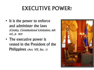 EXECUTIVE POWER!
• It is the power to enforce
and administer the laws
(Cooley, Constitutional Limitation, 8th
ed., p. 183)...