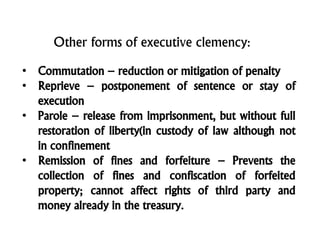 Other forms of executive clemency:
• Commutation – reduction or mitigation of penalty
• Reprieve – postponement of sentenc...