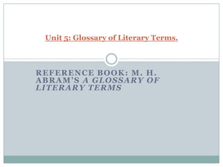 Reference book: M. H. Abram’s A Glossary of Literary Terms Unit 5: Glossary of Literary Terms.  