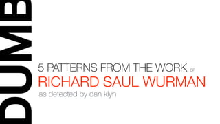 UM
5 PATTERNS FROM THE WORK OF
RICHARD SAUL WURMAN
as detected by dan klyn
 