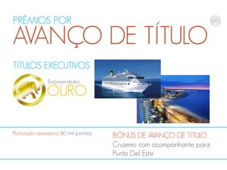 PRÊMIOS POR

AVANÇO DE TÍTULO
TÍTULOS EXECUTIVOS
Empreendedor

OURO
Pontuação necessária: 80 mil pontos

BÔNUS DE AVANÇO DE TÍTULO
Cruzeiro com acompanhante para
Punta Del Este

 