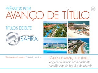 PRÊMIOS POR

AVANÇO DE TÍTULO
TÍTULOS DE ELITE
Empreendedor

SAFIRA
Pontuação necessária: 350 mil pontos

BÔNUS DE AVANÇO DE TÍTULO
Viagem anual com acompanhante
para Resorts do Brasil e do Mundo

 