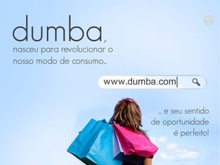 dumba,

nasceu para revolucionar o
nosso modo de consumo...

... e seu sentido
de oportunidade
é perfeito!

 