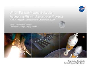 When Failure Means Success:
Accepting Risk in Aerospace Projects
NASA Project Management Challenge 2009

Daniel L. Dumbacher, Director
Christopher E. Singer, Deputy Director




                                             Engineering Directorate
                                         Marshall Space Flight Center
 