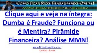 Clique aqui e veja na íntegra:
Dumba é Fraude? Funciona ou
é Mentira? Pirâmide
Financeira? Análise MMN!
www.ficarricoonline.com
Vinicius Souza
 