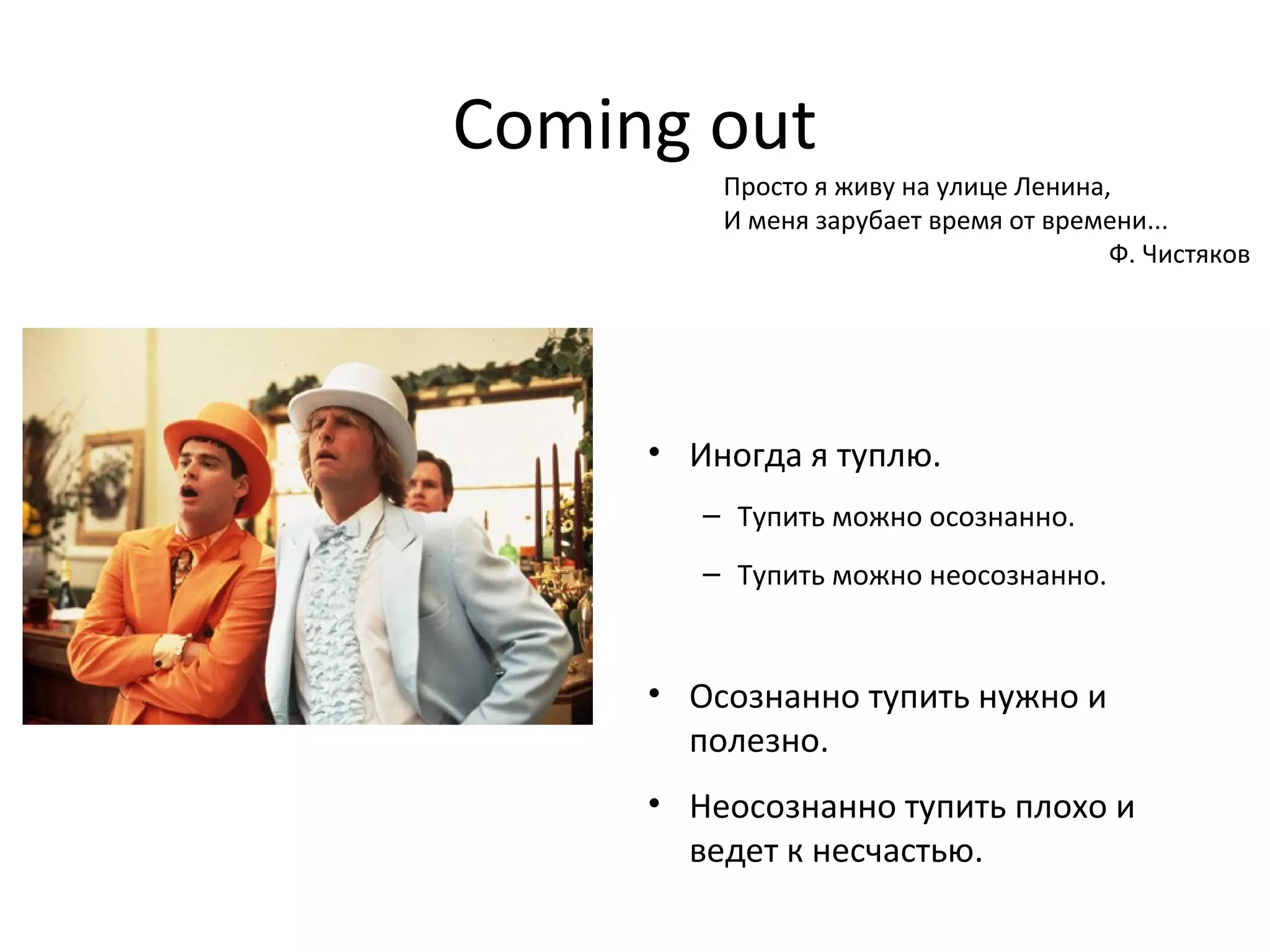 Coming out
• Иногда я туплю.
– Тупить можно осознанно.
– Тупить можно неосознанно.
• Осознанно тупить нужно и
полезно.
• Неосознанно тупить плохо и
ведет к несчастью.
Просто я живу на улице Ленина,
И меня зарубает время от времени...
Ф. Чистяков
 