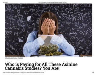6/12/2020 Who is Paying for All These Asinine Cannabis Studies? You Are!
https://cannabis.net/blog/opinion/who-is-paying-for-all-these-asinine-cannabis-studies-you-are 2/15
DUMB MARIJUANA STUDIES
Who is Paying for All These Asinine
Cannabis Studies? You Are!
 