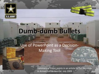 Dumb-dumb Bullets Use of PowerPoint as a Decision-Making Tool Summary of major points in an article by T.X. Hammes in Armed Forces Journal, July 2009 