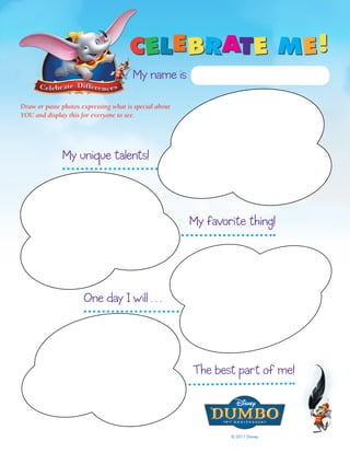 My name is

Draw or paste photos expressing what is special about
YOU and display this for everyone to see.




              My unique talents!



                                                        My favorite thing!




                      One day I will . . .




                                                        The best part of me!



                                                                © 2011 Disney
 