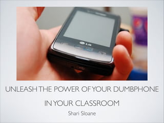 UNLEASH THE POWER OF YOUR DUMBPHONE
        IN YOUR CLASSROOM
              Shari Sloane
 
