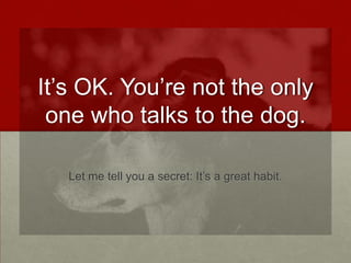 It’s OK. You’re not the only
one who talks to the dog.
Let me tell you a secret: It’s a great habit.

 