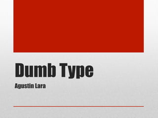 Dumb Type
Agustin Lara
Text
 