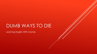 DUMB WAYS TO DIE
Learning English With Games

 