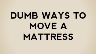 DUMB WAYS TO
MOVE A
MATTRESS
 