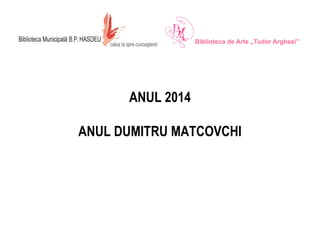 ANUL 2014 
ANUL DUMITRU MATCOVCHI 
 