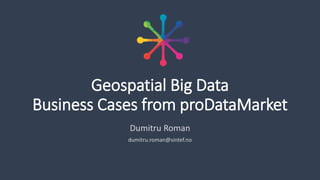 Geospatial Big Data
Business Cases from proDataMarket
Dumitru Roman
dumitru.roman@sintef.no
 