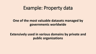 Example: Property data
One of the most valuable datasets managed by
governments worldwide
Extensively used in various domains by private and
public organizations
 