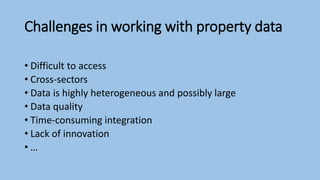 Challenges in working with property data
• Difficult to access
• Cross-sectors
• Data is highly heterogeneous and possibly large
• Data quality
• Time-consuming integration
• Lack of innovation
• …
 